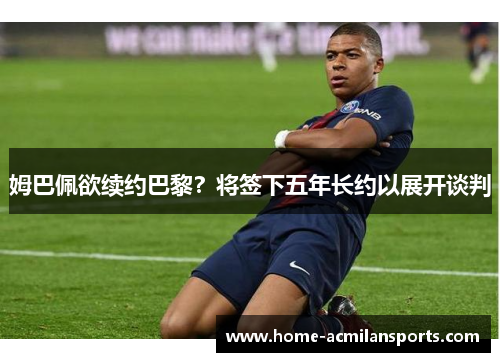姆巴佩欲续约巴黎？将签下五年长约以展开谈判