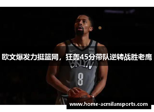 欧文爆发力挺篮网，狂轰45分带队逆转战胜老鹰