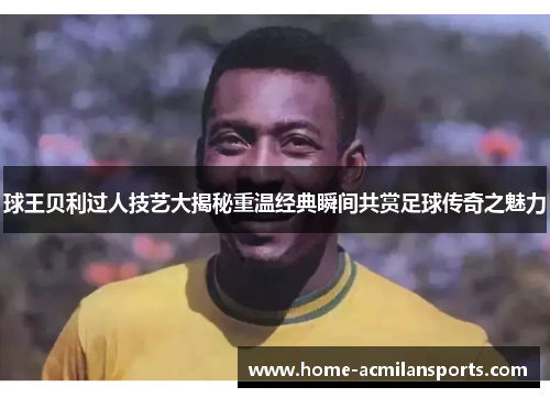 球王贝利过人技艺大揭秘重温经典瞬间共赏足球传奇之魅力