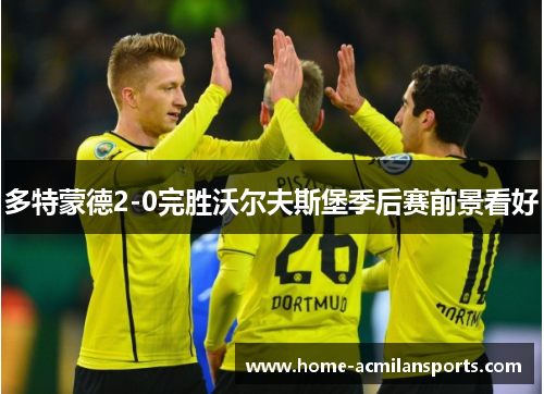 多特蒙德2-0完胜沃尔夫斯堡季后赛前景看好