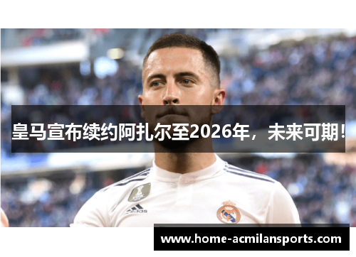 皇马宣布续约阿扎尔至2026年，未来可期！