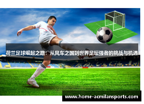 荷兰足球崛起之路：从风车之国到世界足坛强者的挑战与机遇