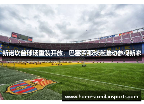新诺坎普球场重装开放，巴塞罗那球迷激动参观新家