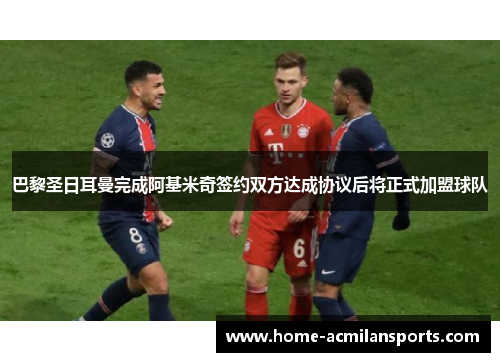 巴黎圣日耳曼完成阿基米奇签约双方达成协议后将正式加盟球队