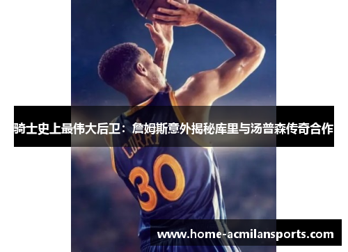 骑士史上最伟大后卫：詹姆斯意外揭秘库里与汤普森传奇合作