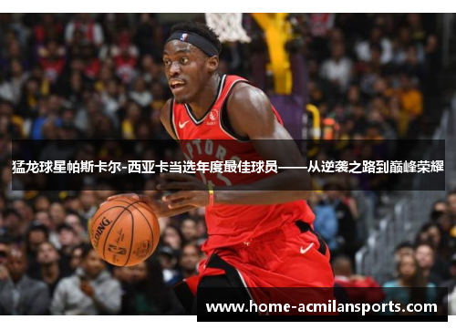 猛龙球星帕斯卡尔-西亚卡当选年度最佳球员——从逆袭之路到巅峰荣耀