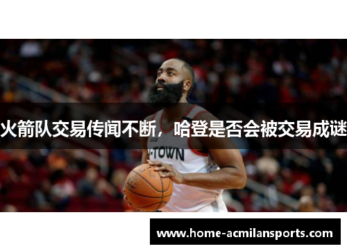火箭队交易传闻不断，哈登是否会被交易成谜