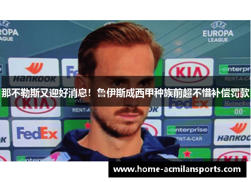 那不勒斯又迎好消息！鲁伊斯成西甲种族前超不惜补偿罚款
