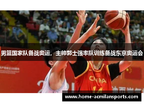 男篮国家队备战奥运，主帅郭士强率队训练备战东京奥运会