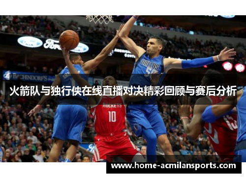 火箭队与独行侠在线直播对决精彩回顾与赛后分析